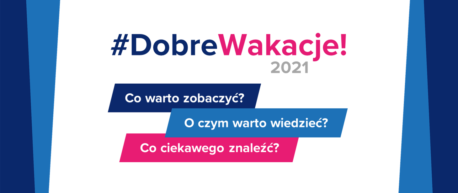 #DobreWakacje! 2021. Co warto zobaczyć? O czym warto wiedzieć? Co ciekawego znaleźć?